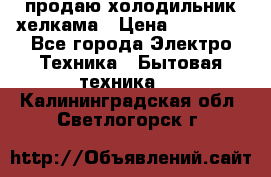 продаю холодильник хелкама › Цена ­ 20 900 - Все города Электро-Техника » Бытовая техника   . Калининградская обл.,Светлогорск г.